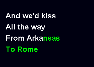 And we'd kiss
All the way

From Arkansas
To Rome