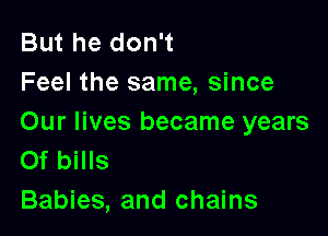 But he don't
Feel the same, since

Our lives became years
Of bills

Babies, and chains