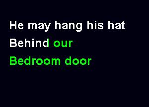 He may hang his hat
Behind our

Bedroom door