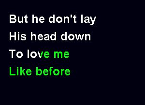 But he don't lay
His head down

To love me
Like before