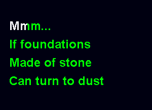 Mmm...
If foundations

Made of stone
Can turn to dust