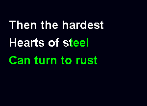 Then the hardest
Hearts of steel

Can turn to rust