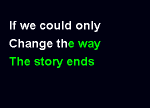 If we could only
Change the way

The story ends