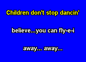 Children don't stop dancin'

believe...you can fly-e-i

away. . . away. . .