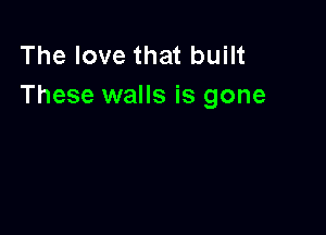 The love that built
These walls is gone