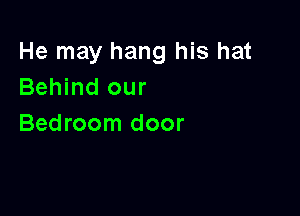 He may hang his hat
Behind our

Bedroom door