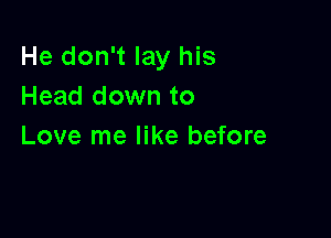 He don't lay his
Head down to

Love me like before