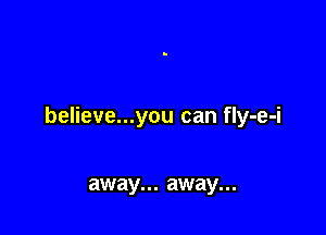 believe...you can fly-e-i

away... away...