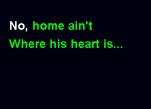 No, home ain't
Where his heart is...