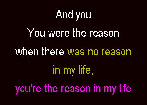 And you
You were the reason
when there was no reason

in my life,