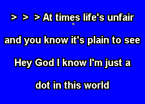 ta 2) r) At timqs life's unfair

and you know it's plain to see
Hey God I know I'm just a

dot in this world