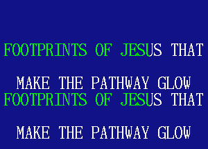 FOOTPRINTS OF JESUS THAT

MAKE THE PATHWAY GLOW
FOOTPRINTS OF JESUS THAT

MAKE THE PATHWAY GLOW