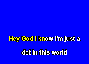 Hey God I know I'm just a

dot in this world