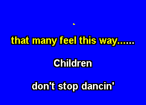 that many feel this way ......

Children

don't stop dancin'