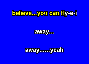 believe...you can fIy-e-i

away...

away ...... yeah