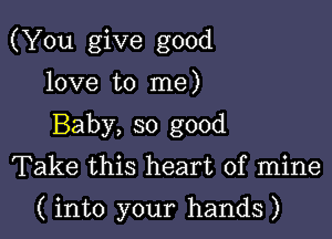 (You give good

love to me)
Baby, so good
Take this heart of mine

( into your hands)