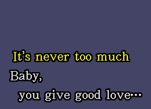 Ifs never too much
Baby,

you give good love-