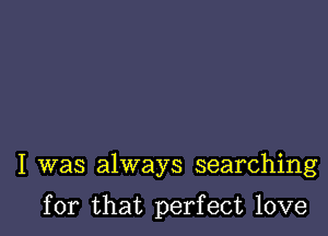 I was always searching

for that perfect love