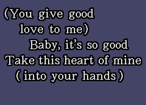 (You give good
love to me)
Baby, its so good

Take this heart of mine
( into your hands)
