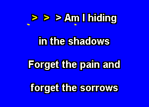 3 t. Anp I hiding

in the shadows
Forget the pain and

forget the sorrows