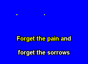 Forget the pain and

forget the sorrows