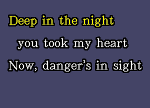 Deep in the night

you took my heart

Now, dangefs in sight