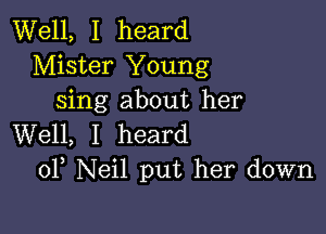 Well, I heard
Mister Young
sing about her

Well, I heard
0F Neil put her down