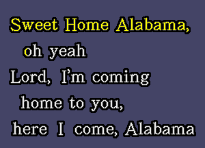 Sweet Home Alabama,

oh yeah

Lord, Fm coming

home to you,

here I come,A1abama