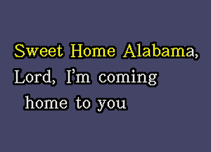 Sweet Home Alabama,

Lord, Fm coming

home to you