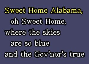 Sweet Home Alabama,

0h Sweet Home,

Where the skies
are so blue

and the Gov,n0195 true
