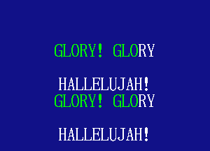 GLORY! GLORY

HALLELUJAH!
GLORY! GLORY

HALLELUJAH!