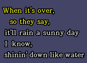 When ifs over,

so they say,

ifll rain a sunny day

I know,

shinid down like water