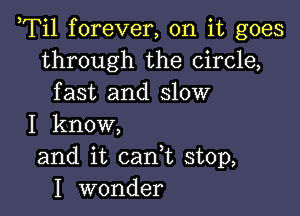 ,Til forever, on it goes
through the circle,
fast and slow

I know,
and it cank stop,
I wonder