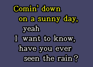 Comin down
on a sunny day,
yeah

I want to know,
have you ever
seen the rain?