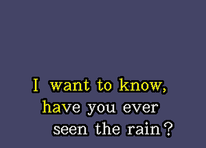 I want to know,
have you ever
seen the rain?