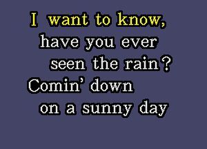 I want to know,
have you ever
seen the rain?

Comirf down
on a sunny day