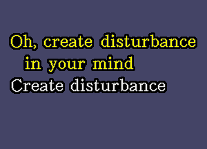 Oh, create disturbance
in your mind

Create disturbance
