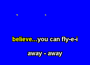 believe...you can fly-e-i

away - away