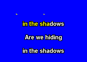 in the shadows

Are we hiding

in the shadows