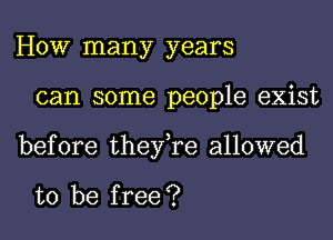 HOW many years
can some people exist
before they,re allowed

to be free ?