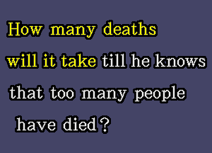 HOW many deaths
Will it take till he knows
that too many people

have died ?
