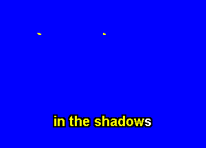 in the shadows