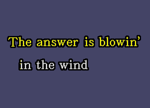 The answer is blowin

in the wind