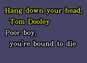 Hang down your head,
Tom Dooley
Poor boy,

you re bound to die
