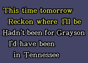 This time tomorrow
Reckon Where F11 be

Hadnbt been for Grayson

Fd have been

in Tennessee I
