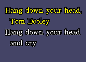 Hang down your head,

Tom Dooley
Hang down your head
and cry