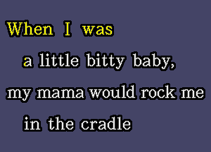 When I was

a little bitty baby,

my mama would rock me

in the cradle