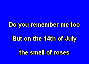 Do you remember me too

But on the 14th of July

the smell of roses