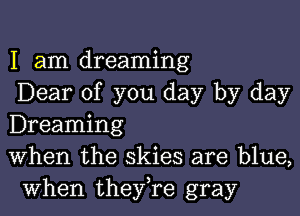 I am dreaming
Dear of you day by day

Dreaming
When the skies are blue,
when they,re gray