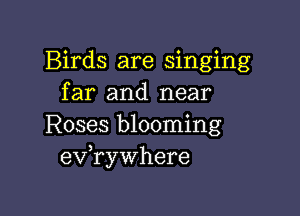 Birds are singing
far and near

Roses blooming
eVryWhere
